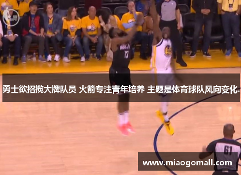 勇士欲招揽大牌队员 火箭专注青年培养 主题是体育球队风向变化.